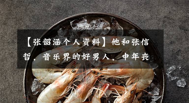 【张韶涵个人资料】他和张信哲，音乐界的好男人，中年丧妻后张云汉的母亲传出绯闻。