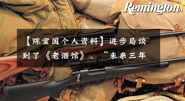 【陈宝国个人资料】进步局谈到了《老酒馆》。“未来三年,未来三年,我最喜欢秦怀海。”