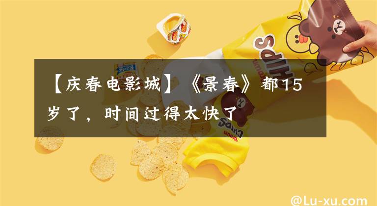 【庆春电影城】《景春》都15岁了,时间过得太快了