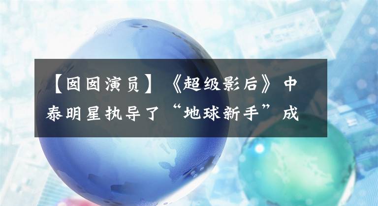 【囡囡演员】《超级影后》中泰明星执导了“地球新手”成长期