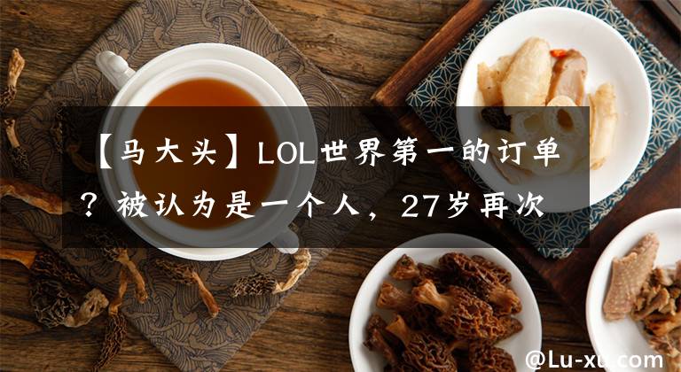 【马大头】LOL世界第一的订单？被认为是一个人，27岁再次登上顶峰！