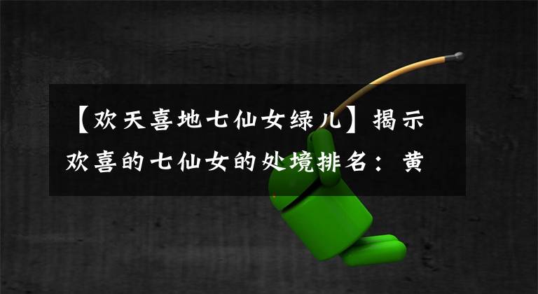 【欢天喜地七仙女绿儿】揭示欢喜的七仙女的处境排名:黄儿掉下悬崖,青割血,自我剔骨