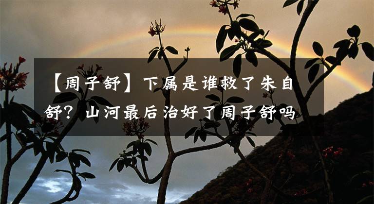 【周子舒】下属是谁救了朱自舒？山河最后治好了周子舒吗？