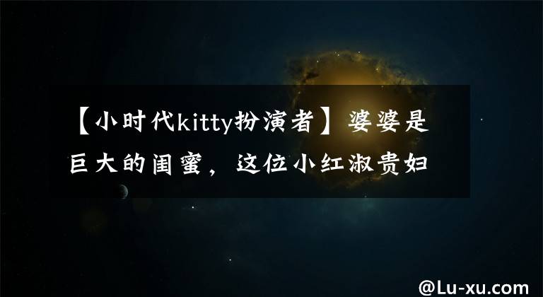 【小时代kitty扮演者】婆婆是巨大的闺蜜,这位小红淑贵妇到底是什么出身?