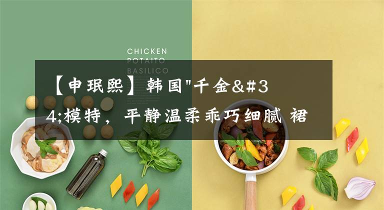 【申珉熙】韩国"千金"模特，平静温柔乖巧细腻 裙类搭配内心"暗藏'少女心