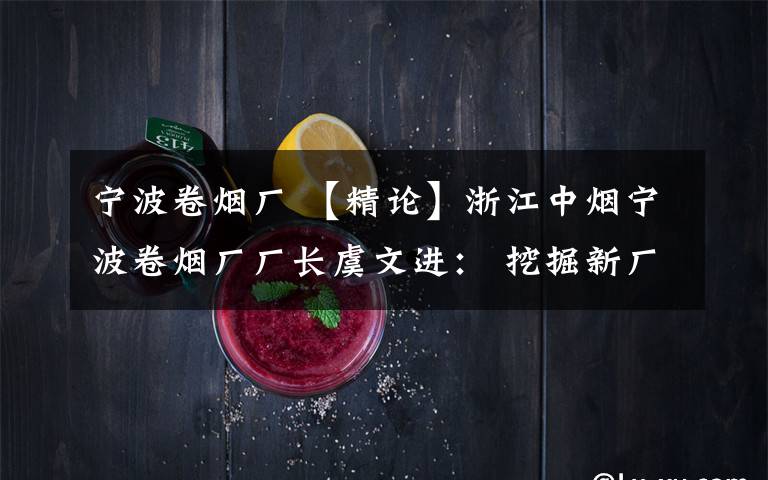 宁波卷烟厂 【精论】浙江中烟宁波卷烟厂厂长虞文进: 挖掘新厂优势 全面升级精益管理