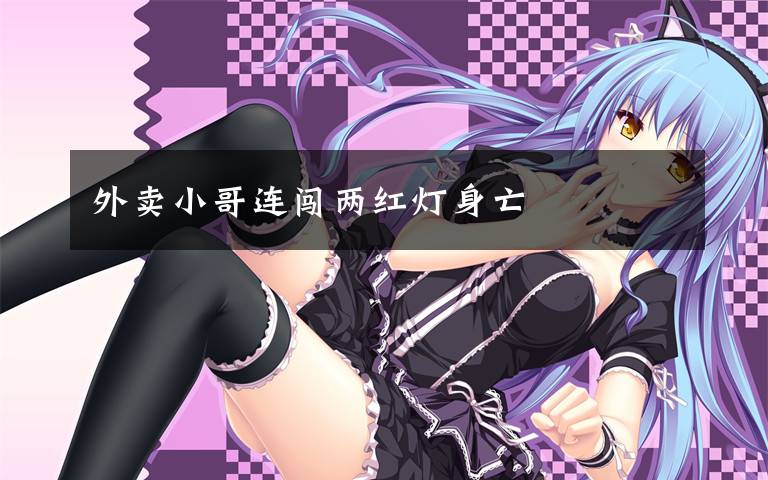 外卖小哥连闯两红灯身亡