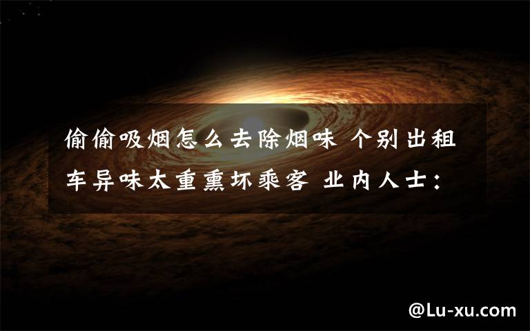 偷偷吸烟怎么去除烟味 个别出租车异味太重熏坏乘客 业内人士:白醋加清水可去除车内烟味