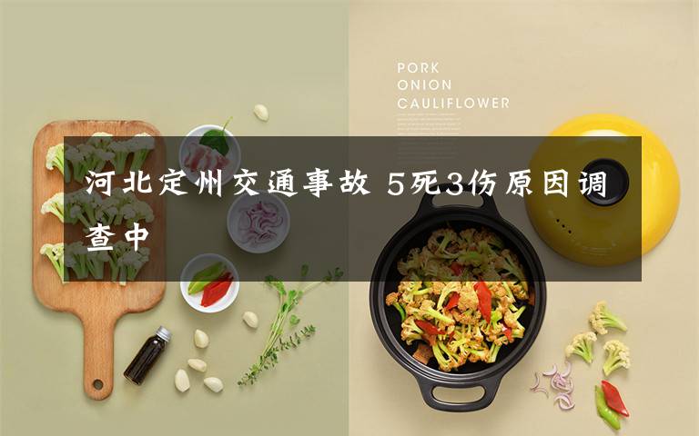 河北定州交通事故 5死3伤原因调查中