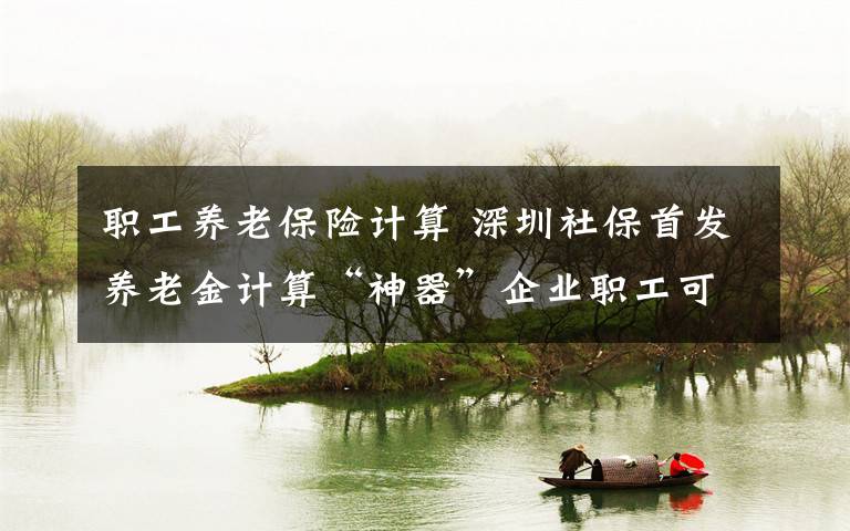 职工养老保险计算 深圳社保首发养老金计算“神器”企业职工可估算自己未来养老金