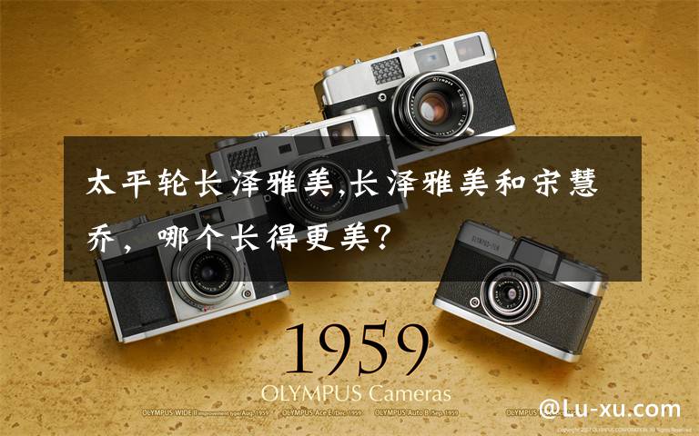 太平轮长泽雅美,长泽雅美和宋慧乔,哪个长得更美?