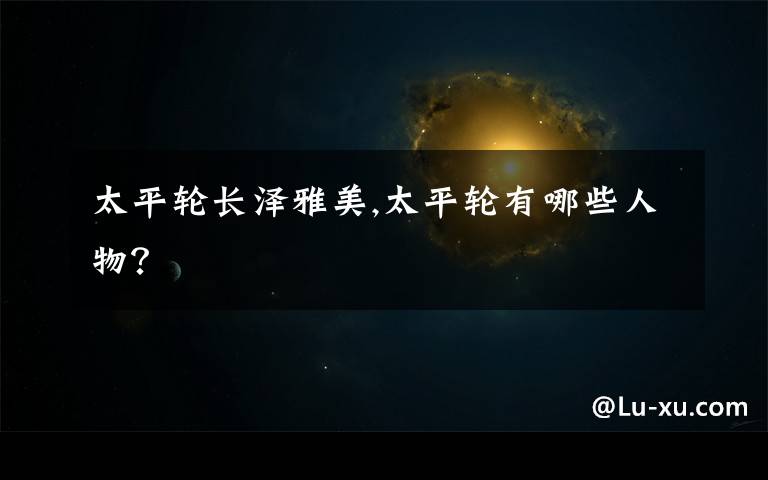 太平轮长泽雅美,太平轮有哪些人物?