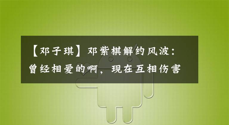 【邓子琪】邓紫棋解约风波：曾经相爱的啊，现在互相伤害了。