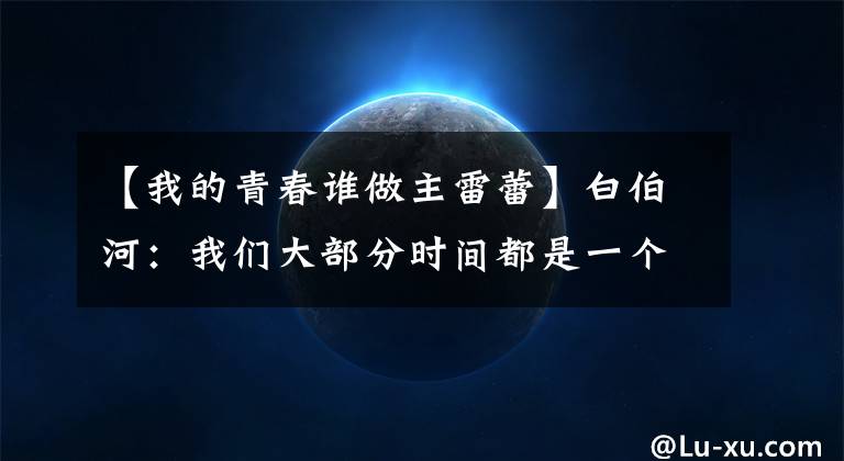 【我的青春谁做主雷蕾】白伯河:我们大部分时间都是一个人面对这个世界。