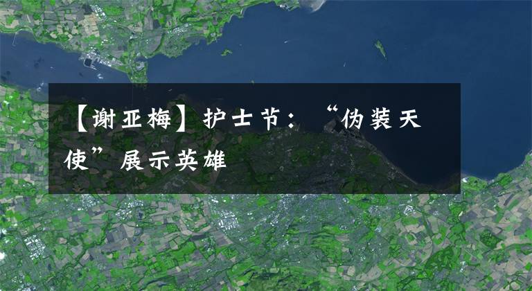 【谢亚梅】护士节：“伪装天使”展示英雄