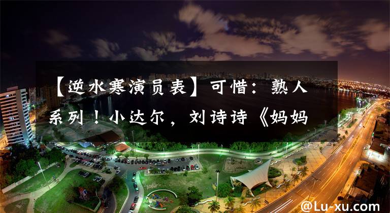 【逆水寒演员表】可惜:熟人系列!小达尔,刘诗诗《妈妈》,《封神榜》中银红。