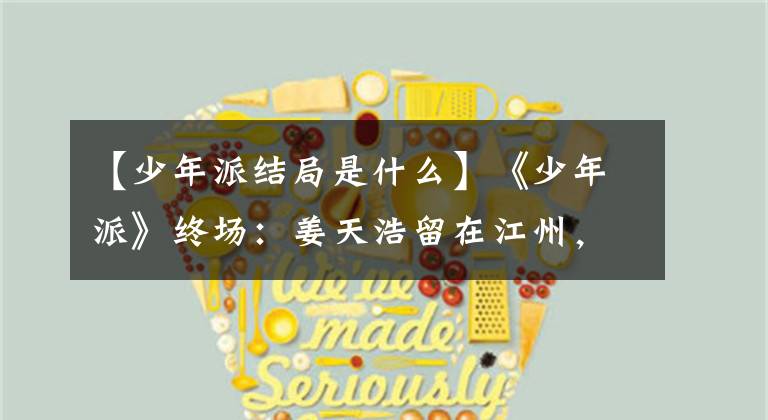 【少年派结局是什么】《少年派》终场:姜天浩留在江州,最后放弃了邓小琪。