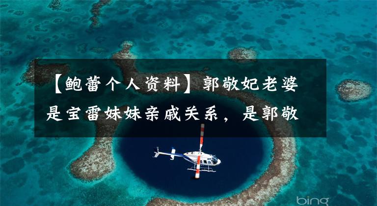 【鲍蕾个人资料】郭敬妃老婆是宝雷妹妹亲戚关系,是郭敬妃六的亲戚吗?