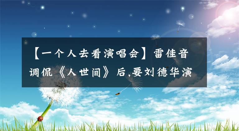 【一个人去看演唱会】雷佳音调侃《人世间》后,要刘德华演唱会门票都找宋佳,原因太逗了