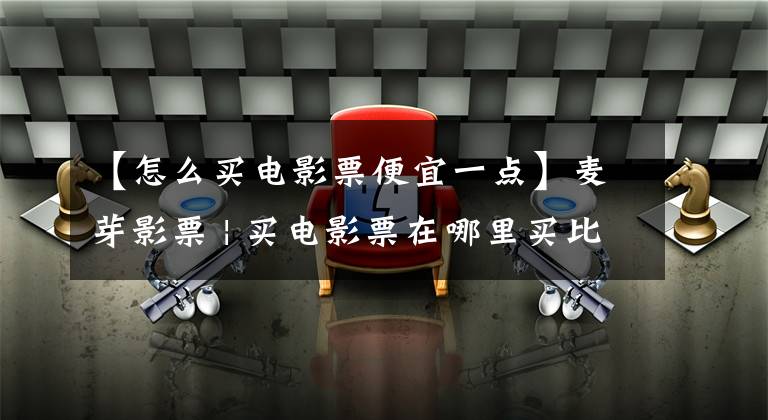 【怎么买电影票便宜一点】麦芽影票 | 买电影票在哪里买比较便宜