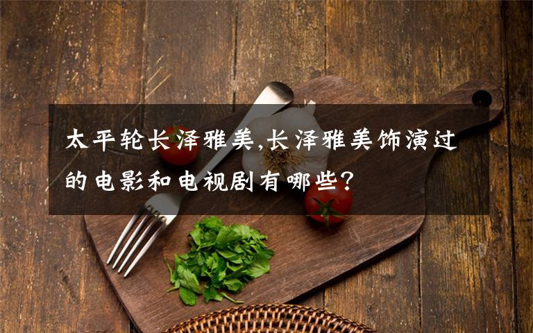 太平轮长泽雅美,长泽雅美饰演过的电影和电视剧有哪些?