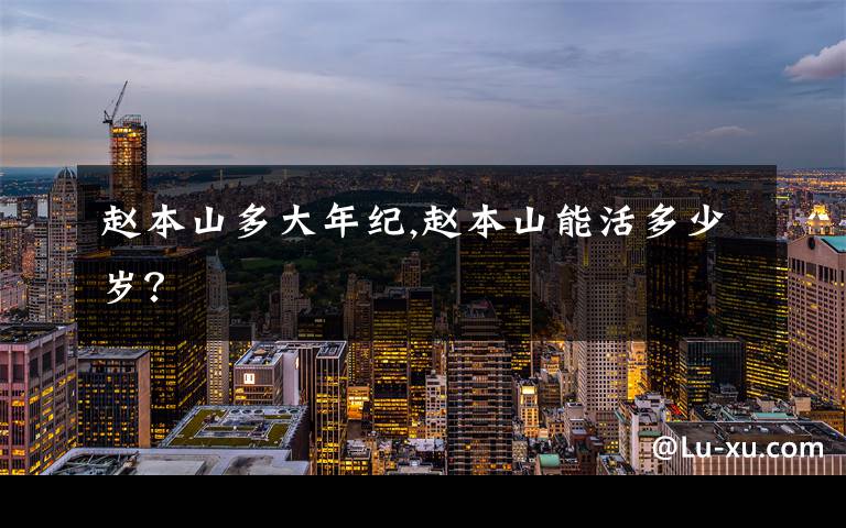 赵本山多大年纪,赵本山能活多少岁?