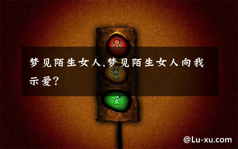 梦见陌生女人,梦见陌生女人向我示爱？