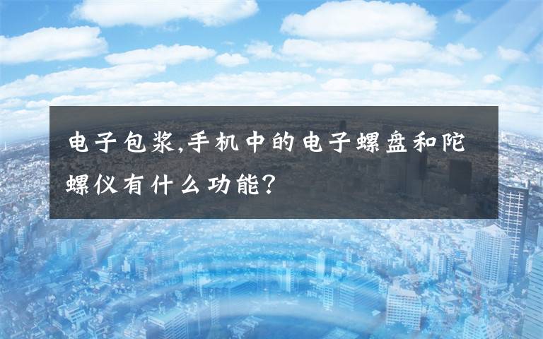 电子包浆,手机中的电子螺盘和陀螺仪有什么功能?