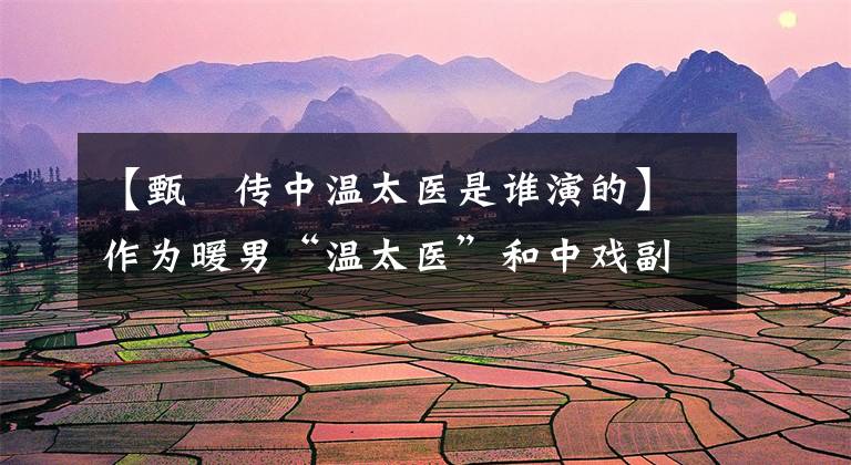 【甄嬛传中温太医是谁演的】作为暖男“温太医”和中戏副教授,他是十项全能的张晓龙。