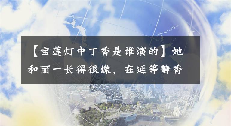【宝莲灯中丁香是谁演的】她和丽一长得很像，在延等静香一角以内地出名，努力在20年末获得幸福。