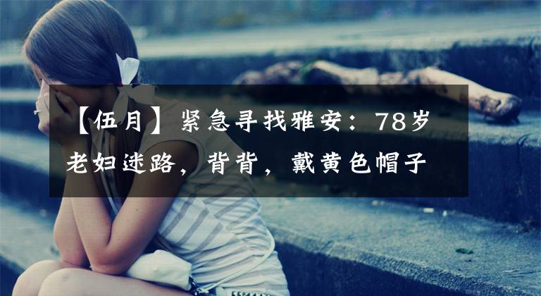 【伍月】紧急寻找雅安:78岁老妇迷路,背背,戴黄色帽子,注意。