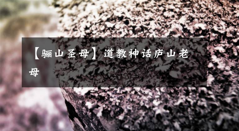 【骊山圣母】道教神话庐山老母