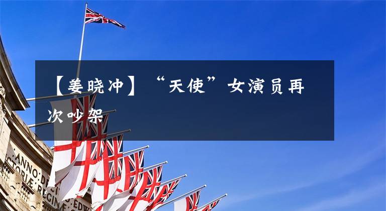 【姜晓冲】“天使”女演员再次吵架