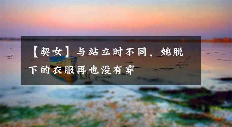 【契女】与站立时不同,她脱下的衣服再也没有穿