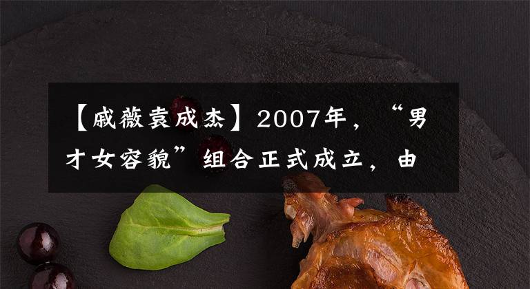 【戚薇袁成杰】2007年，“男才女容貌”组合正式成立，由李成杰和戚薇组成。