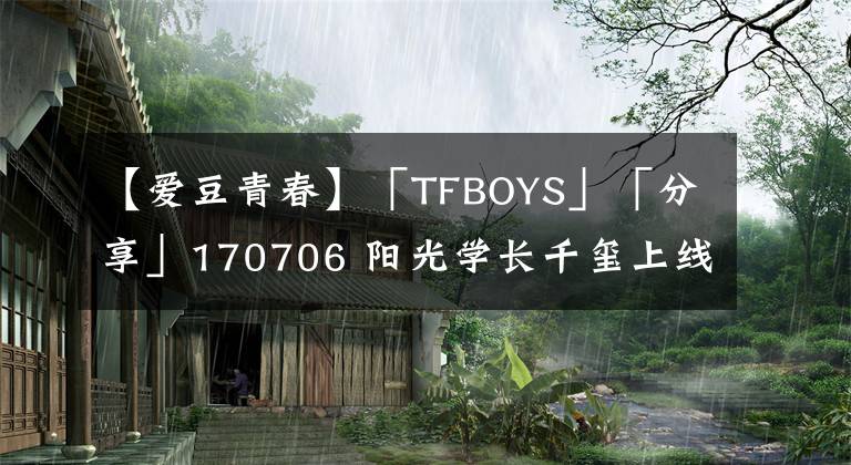 【爱豆青春】「TFBOYS」「分享」170706 阳光学长千玺上线 踢着足球全身散发青春魅力