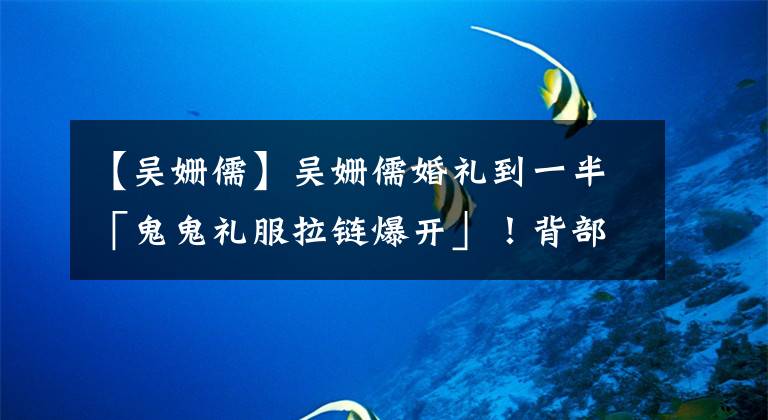 【吴姗儒】吴姗儒婚礼到一半「鬼鬼礼服拉链爆开」！背部大走光