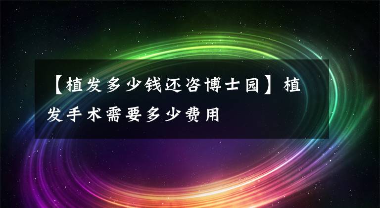 【植发多少钱还咨博士园】植发手术需要多少费用