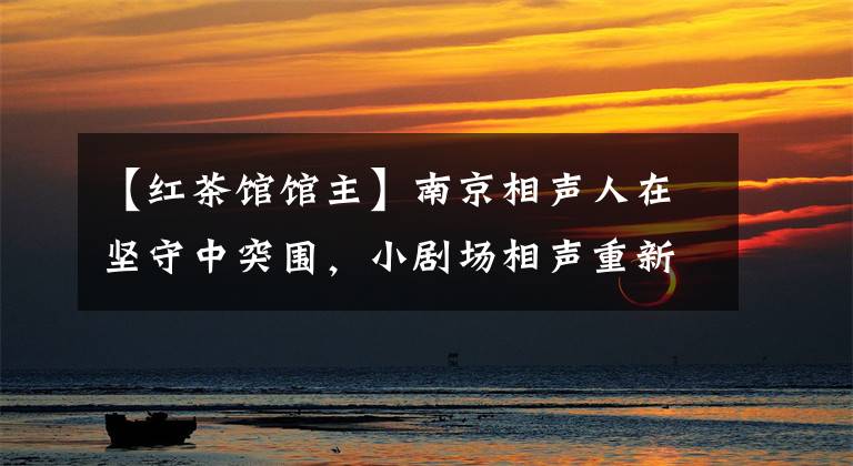 【红茶馆馆主】南京相声人在坚守中突围，小剧场相声重新“火”了吗？