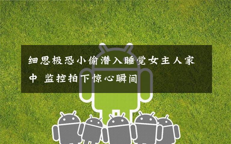 细思极恐小偷潜入睡觉女主人家中 监控拍下惊心瞬间