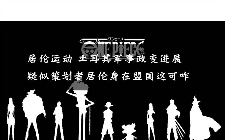 居伦运动 土耳其军事政变进展 疑似策划者居伦身在盟国这可咋办