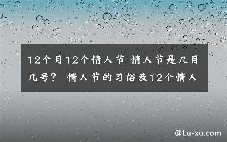 12个月12个情人节 情人节是几月几号? 情人节的习俗及12个情人节一览