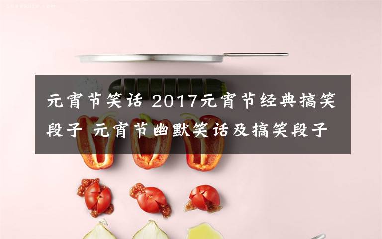 元宵节笑话 2017元宵节经典搞笑段子 元宵节幽默笑话及搞笑段子集锦