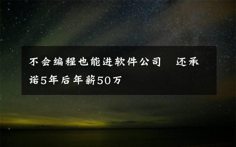 不会编程也能进软件公司　还承诺5年后年薪50万