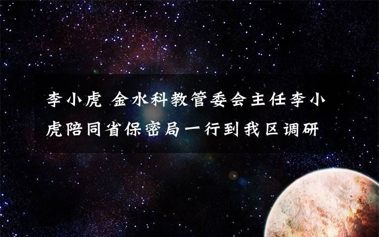 李小虎 金水科教管委会主任李小虎陪同省保密局一行到我区调研