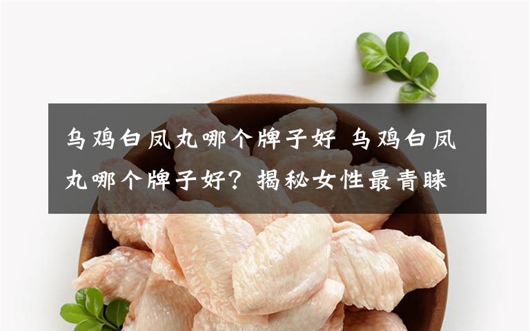 乌鸡白凤丸哪个牌子好 乌鸡白凤丸哪个牌子好?揭秘女性最青睐的品牌!