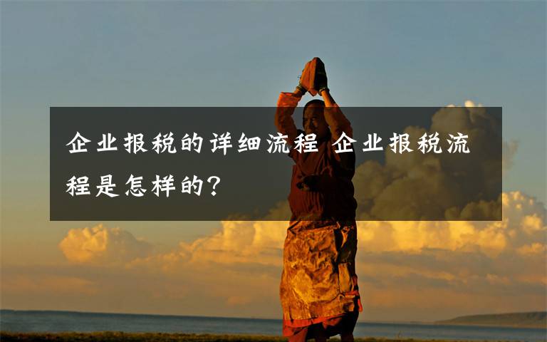 企业报税的详细流程 企业报税流程是怎样的?