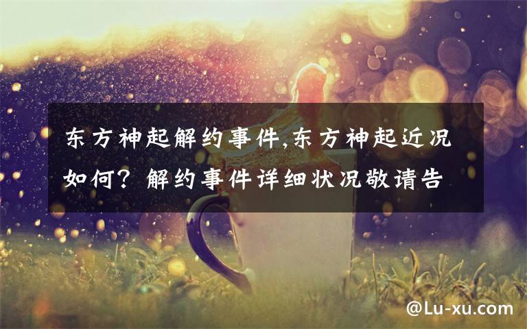 东方神起解约事件,东方神起近况如何?解约事件详细状况敬请告之!