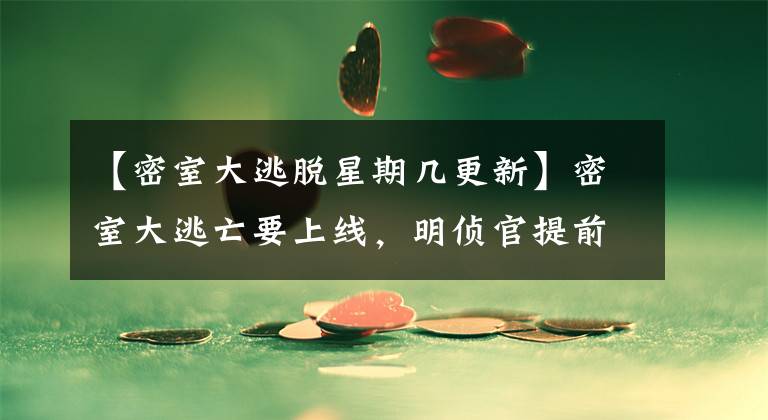 【密室大逃脱星期几更新】密室大逃亡要上线,明侦官提前曝光了,他也去了吗?