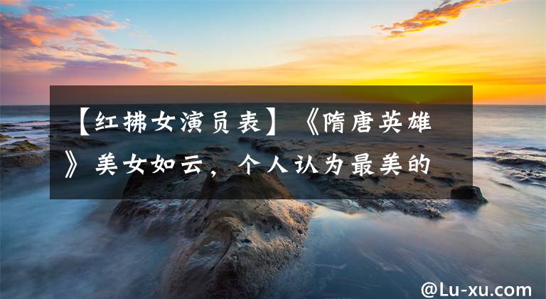 【红拂女演员表】《隋唐英雄》美女如云，个人认为最美的是如意公主。你觉得怎么样？